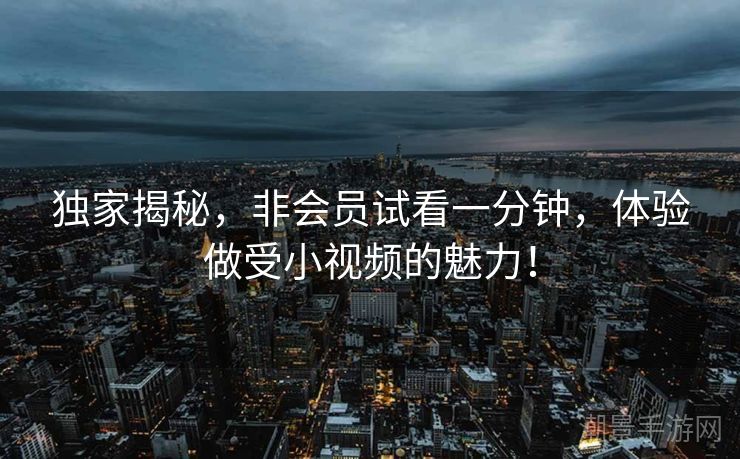 独家揭秘，非会员试看一分钟，体验做受小视频的魅力！