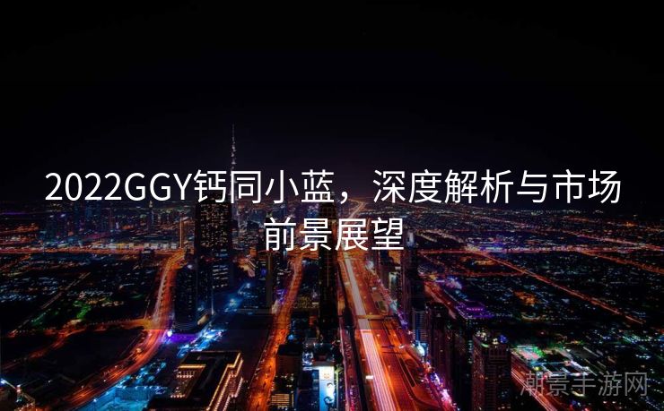 2022GGY钙同小蓝，深度解析与市场前景展望