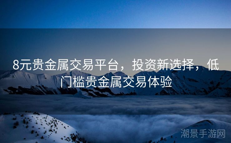8元贵金属交易平台，投资新选择，低门槛贵金属交易体验