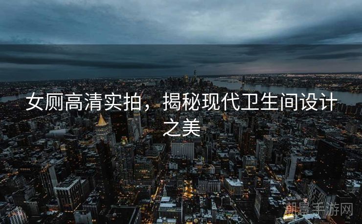 女厕高清实拍，揭秘现代卫生间设计之美