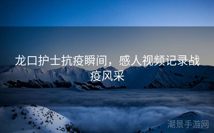 龙口护士抗疫瞬间，感人视频记录战疫风采