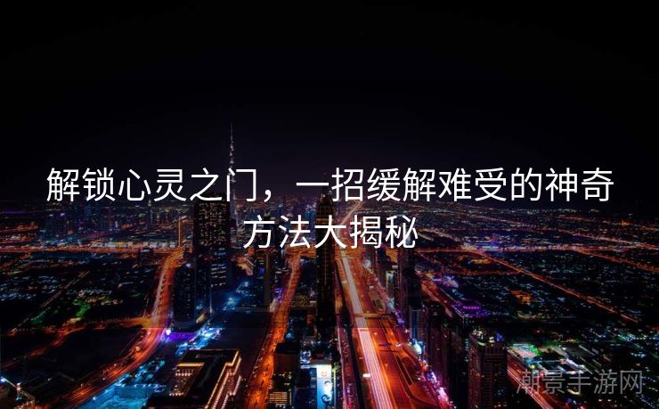 解锁心灵之门，一招缓解难受的神奇方法大揭秘