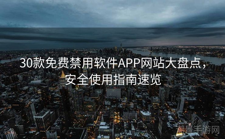 30款免费禁用软件APP网站大盘点，安全使用指南速览