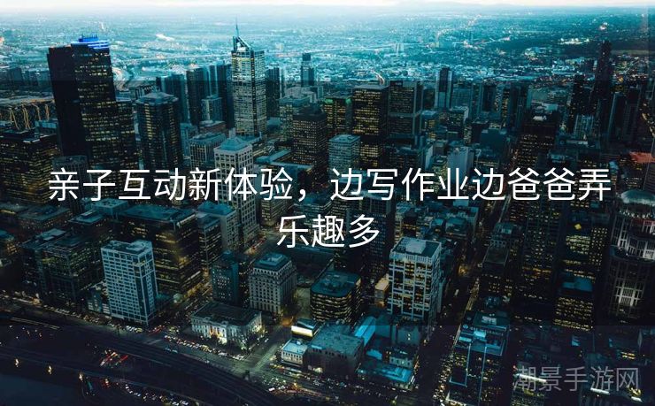 亲子互动新体验，边写作业边爸爸弄乐趣多