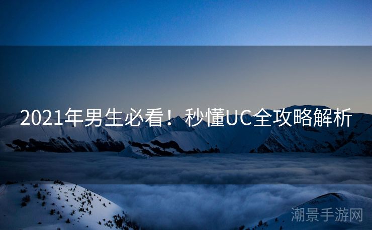 2021年男生必看！秒懂UC全攻略解析