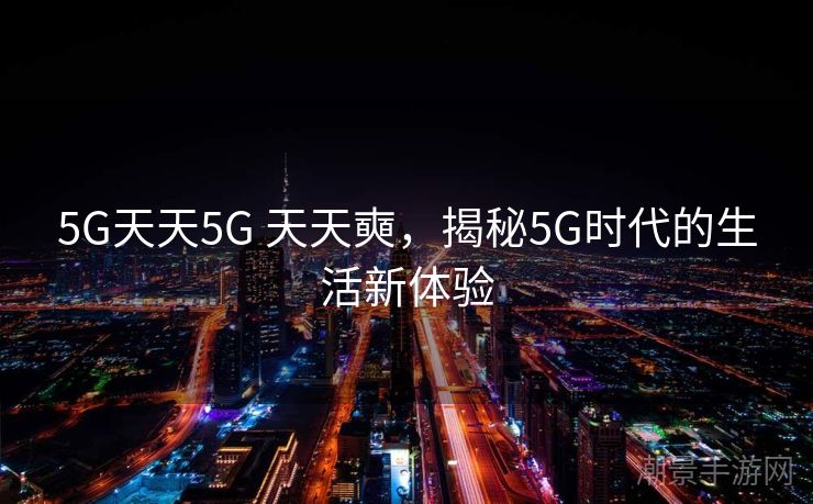 5G天天5G 天天奭，揭秘5G时代的生活新体验