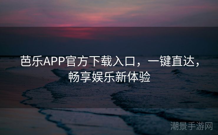 芭乐APP官方下载入口，一键直达，畅享娱乐新体验