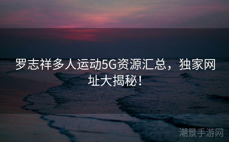 罗志祥多人运动5G资源汇总，独家网址大揭秘！