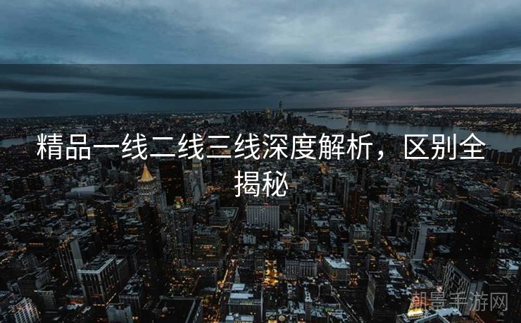 精品一线二线三线深度解析，区别全揭秘