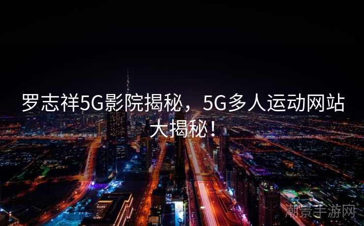 罗志祥5G影院揭秘，5G多人运动网站大揭秘！