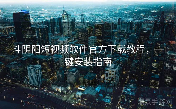 斗阴阳短视频软件官方下载教程，一键安装指南