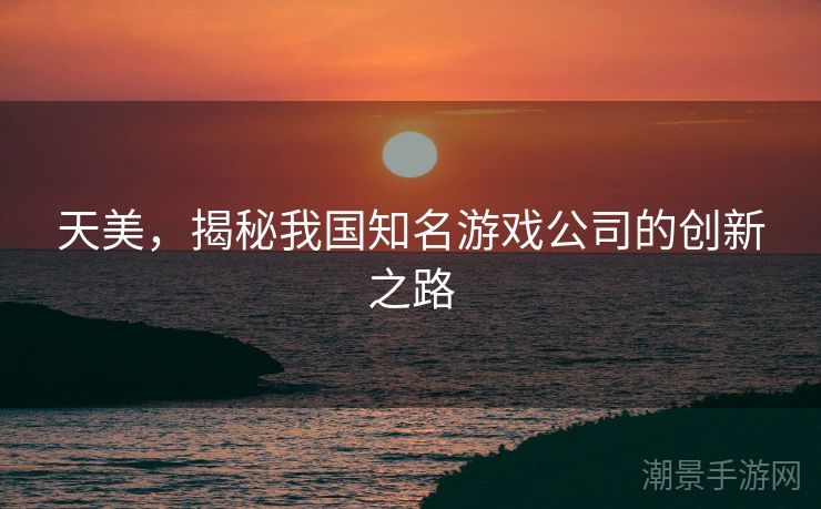 天美，揭秘我国知名游戏公司的创新之路