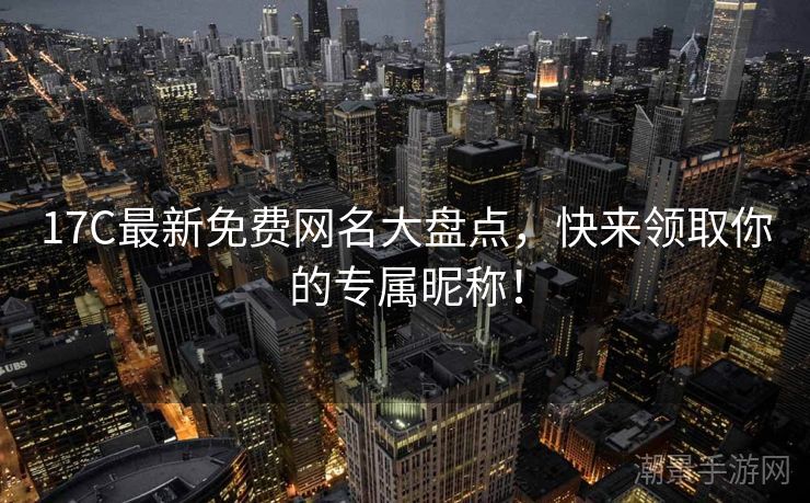 17C最新免费网名大盘点，快来领取你的专属昵称！