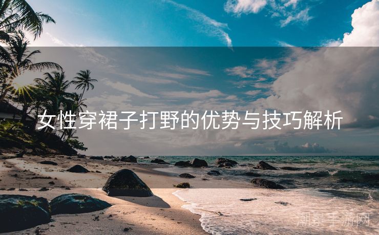 女性穿裙子打野的优势与技巧解析
