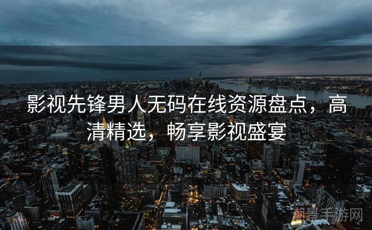 影视先锋男人无码在线资源盘点，高清精选，畅享影视盛宴
