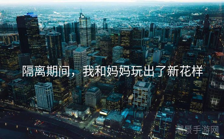 隔离期间，我和妈妈玩出了新花样