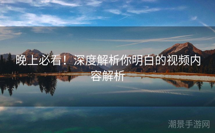 晚上必看！深度解析你明白的视频内容解析