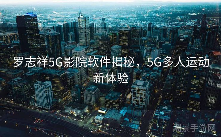罗志祥5G影院软件揭秘，5G多人运动新体验
