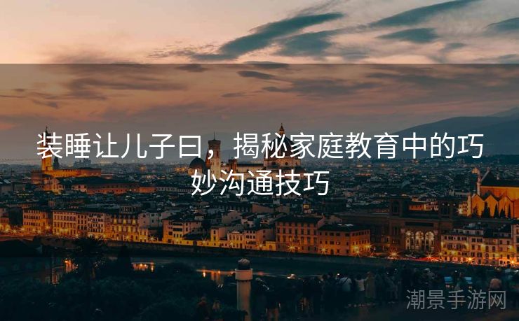 装睡让儿子曰，揭秘家庭教育中的巧妙沟通技巧