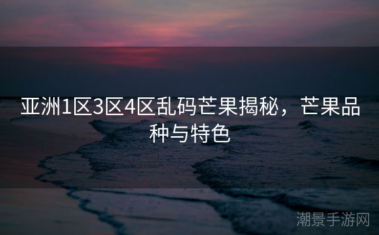 亚洲1区3区4区乱码芒果揭秘，芒果品种与特色