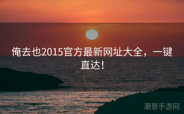 俺去也2015官方最新网址大全，一键直达！