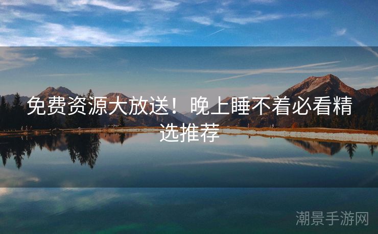免费资源大放送！晚上睡不着必看精选推荐