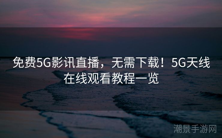 免费5G影讯直播，无需下载！5G天线在线观看教程一览