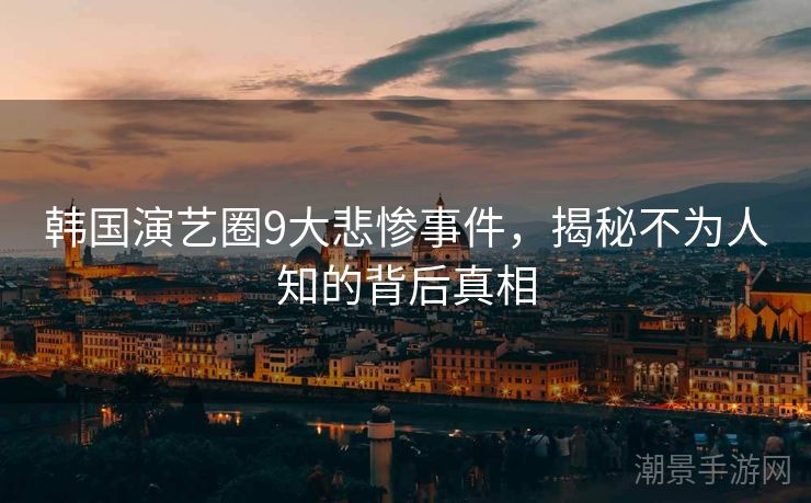 韩国演艺圈9大悲惨事件，揭秘不为人知的背后真相