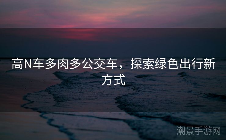 高N车多肉多公交车，探索绿色出行新方式