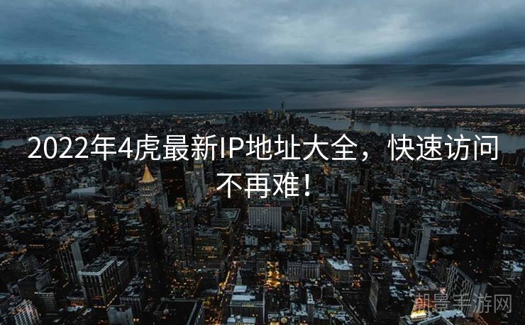 2022年4虎最新IP地址大全，快速访问不再难！