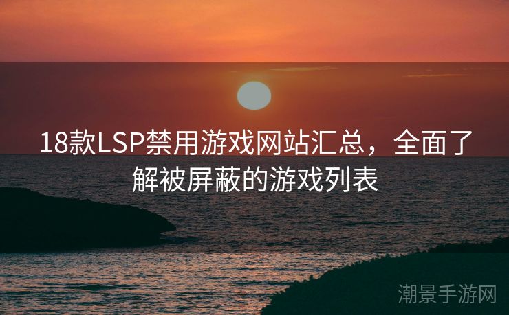 18款LSP禁用游戏网站汇总，全面了解被屏蔽的游戏列表