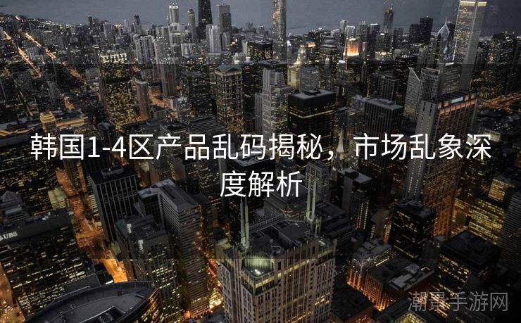 韩国1-4区产品乱码揭秘，市场乱象深度解析