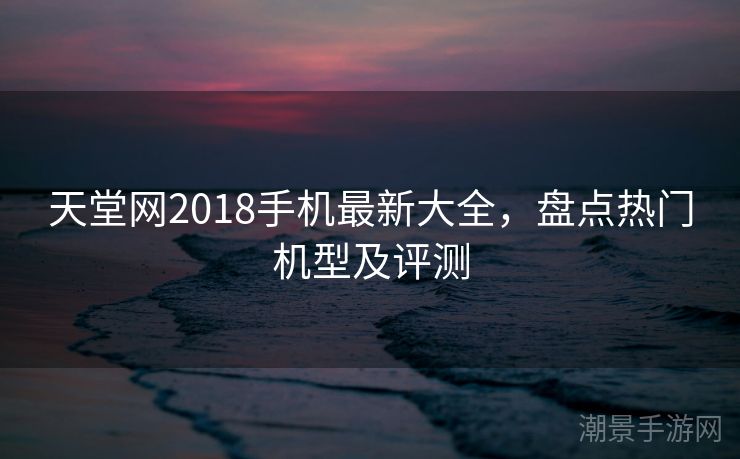 天堂网2018手机最新大全，盘点热门机型及评测