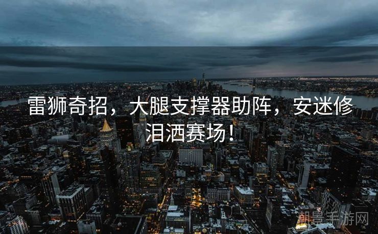 雷狮奇招，大腿支撑器助阵，安迷修泪洒赛场！