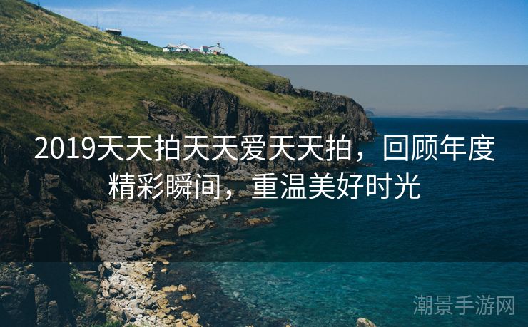 2019天天拍天天爱天天拍，回顾年度精彩瞬间，重温美好时光
