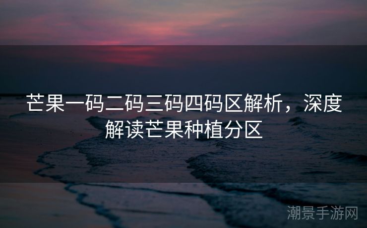 芒果一码二码三码四码区解析，深度解读芒果种植分区