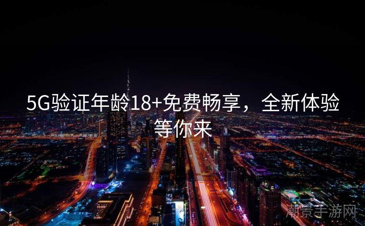 5G验证年龄18+免费畅享，全新体验等你来