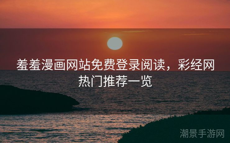 羞羞漫画网站免费登录阅读，彩经网热门推荐一览
