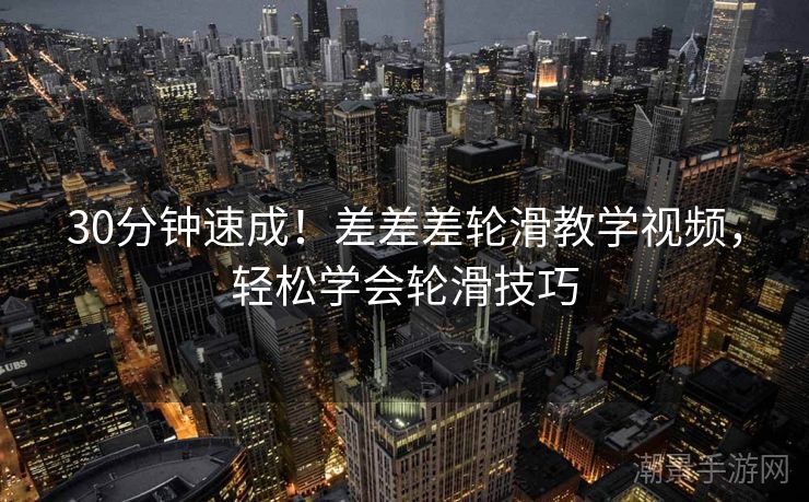 30分钟速成！差差差轮滑教学视频，轻松学会轮滑技巧