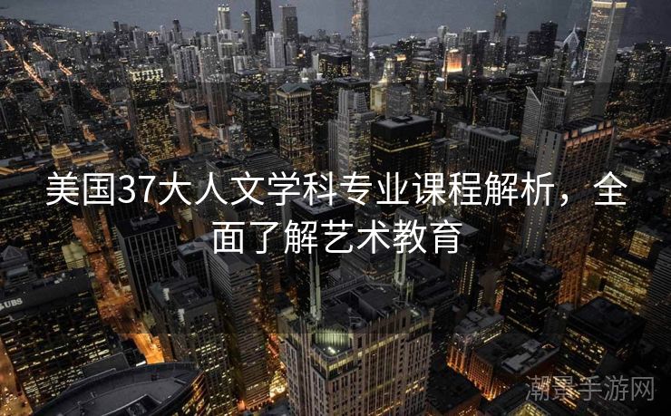 美国37大人文学科专业课程解析，全面了解艺术教育