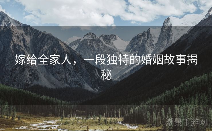 嫁给全家人，一段独特的婚姻故事揭秘