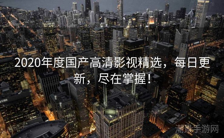 2020年度国产高清影视精选，每日更新，尽在掌握！