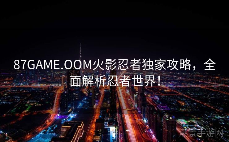 87GAME.OOM火影忍者独家攻略，全面解析忍者世界！