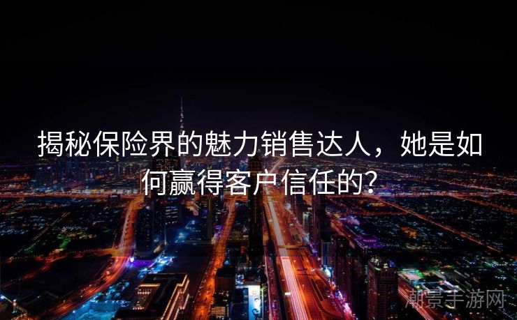 揭秘保险界的魅力销售达人，她是如何赢得客户信任的？