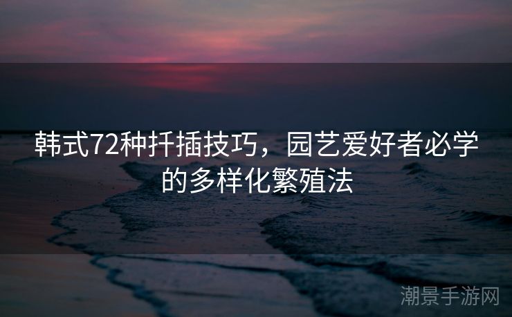 韩式72种扦插技巧，园艺爱好者必学的多样化繁殖法