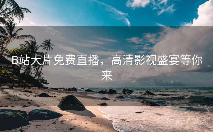 B站大片免费直播，高清影视盛宴等你来