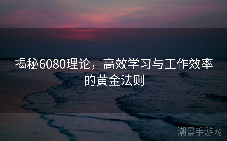 揭秘6080理论，高效学习与工作效率的黄金法则