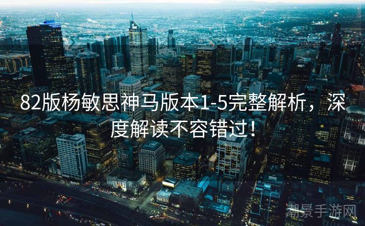 82版杨敏思神马版本1-5完整解析，深度解读不容错过！