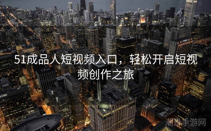 51成品人短视频入口，轻松开启短视频创作之旅
