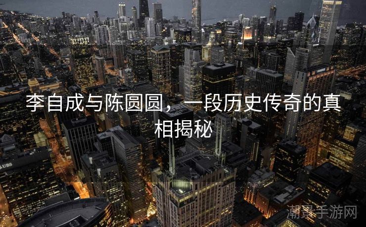 李自成与陈圆圆，一段历史传奇的真相揭秘